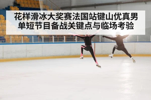 花样滑冰大奖赛法国站键山优真男单短节目备战关键点与临场考验