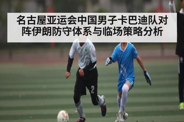 名古屋亚运会中国男子卡巴迪队对阵伊朗防守体系与临场策略分析
