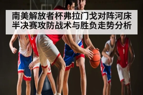 南美解放者杯弗拉门戈对阵河床半决赛攻防战术与胜负走势分析