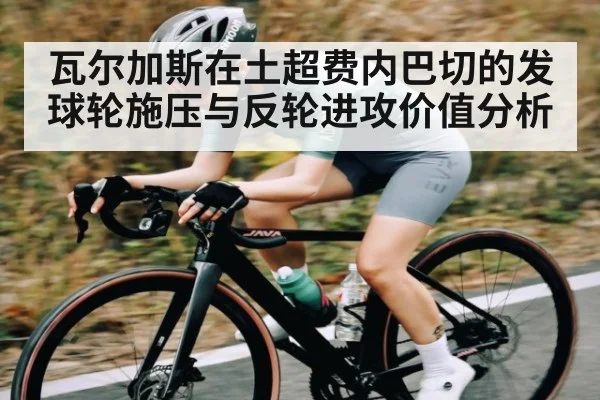 瓦尔加斯在土超费内巴切的发球轮施压与反轮进攻价值分析