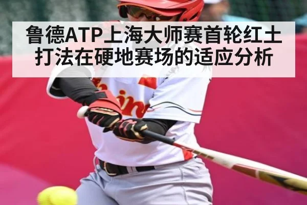 鲁德ATP上海大师赛首轮红土打法在硬地赛场的适应分析