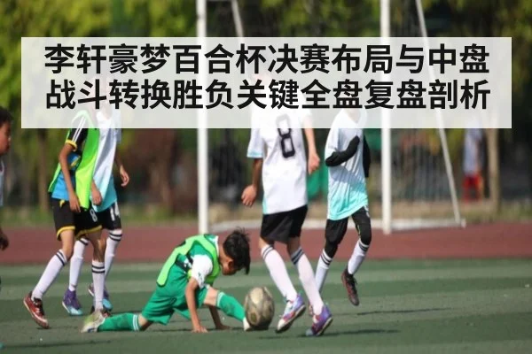 李轩豪梦百合杯决赛布局与中盘战斗转换胜负关键全盘复盘剖析