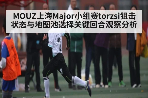 MOUZ上海Major小组赛torzsi狙击状态与地图池选择关键回合观察分析