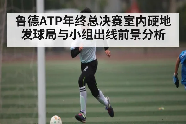 鲁德ATP年终总决赛室内硬地发球局与小组出线前景分析